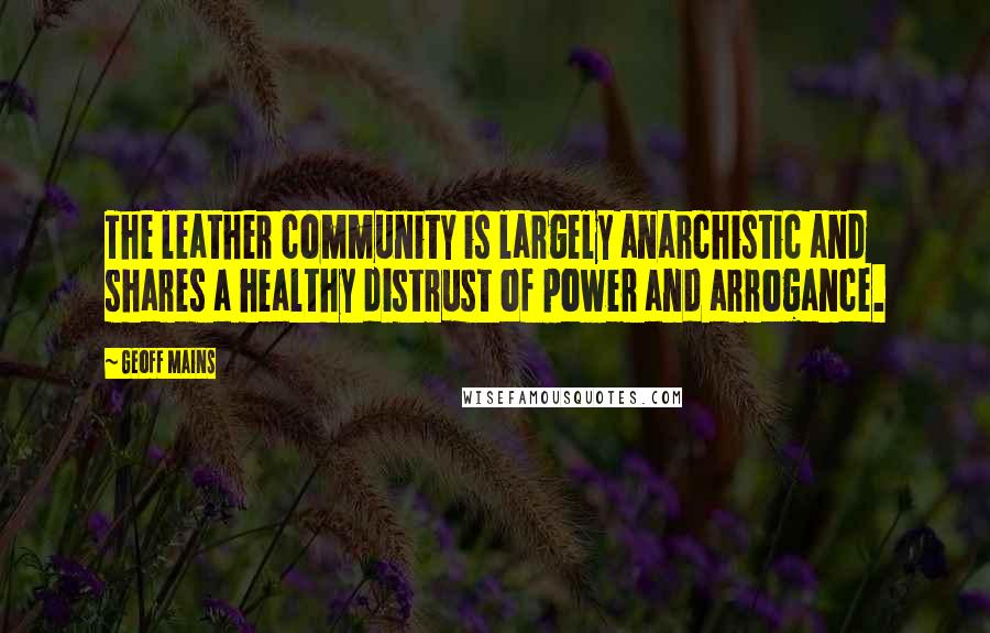 Geoff Mains Quotes: The leather community is largely anarchistic and shares a healthy distrust of power and arrogance.