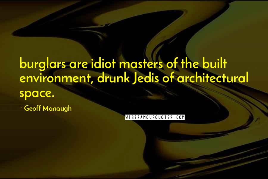 Geoff Manaugh Quotes: burglars are idiot masters of the built environment, drunk Jedis of architectural space.