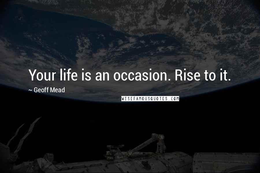 Geoff Mead Quotes: Your life is an occasion. Rise to it.