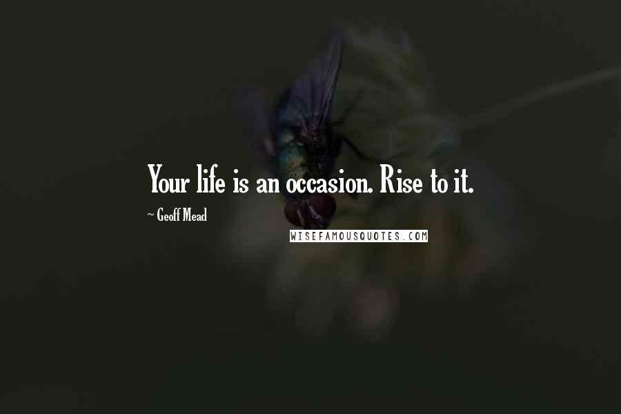 Geoff Mead Quotes: Your life is an occasion. Rise to it.