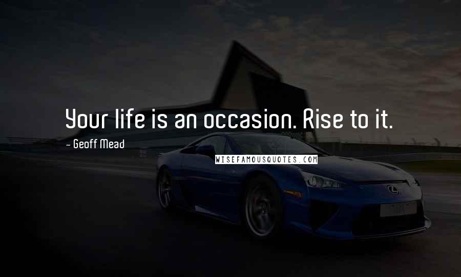 Geoff Mead Quotes: Your life is an occasion. Rise to it.