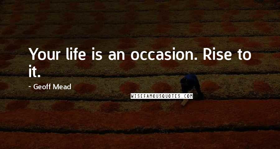 Geoff Mead Quotes: Your life is an occasion. Rise to it.