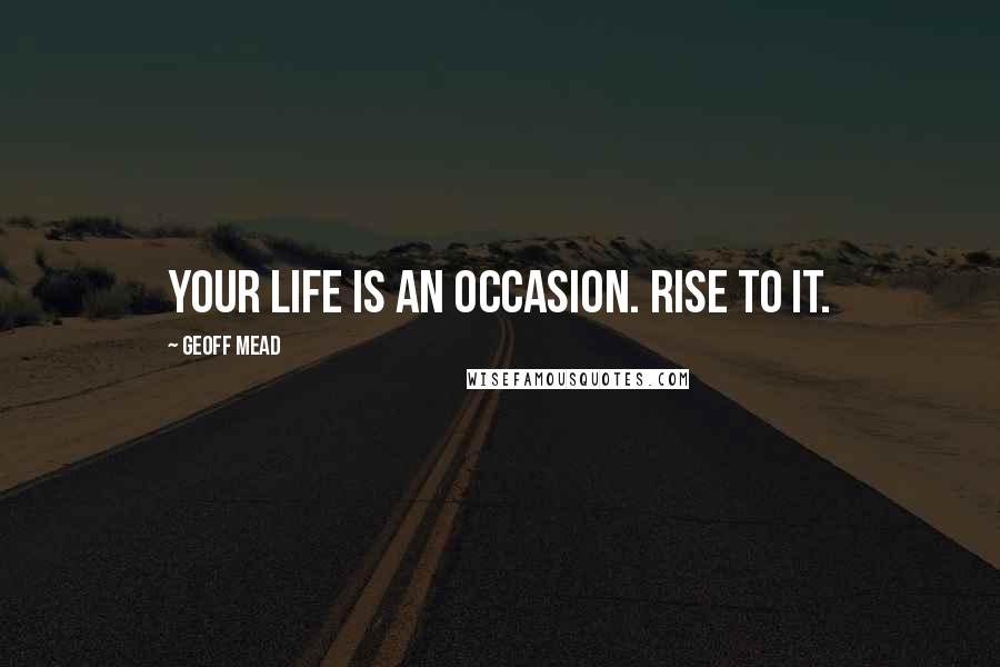 Geoff Mead Quotes: Your life is an occasion. Rise to it.