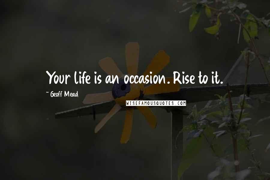 Geoff Mead Quotes: Your life is an occasion. Rise to it.
