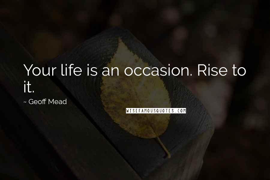Geoff Mead Quotes: Your life is an occasion. Rise to it.