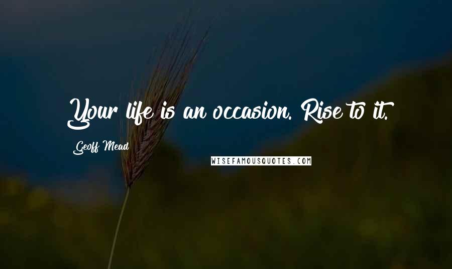 Geoff Mead Quotes: Your life is an occasion. Rise to it.
