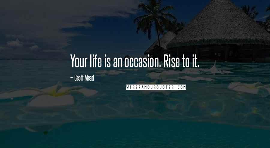 Geoff Mead Quotes: Your life is an occasion. Rise to it.