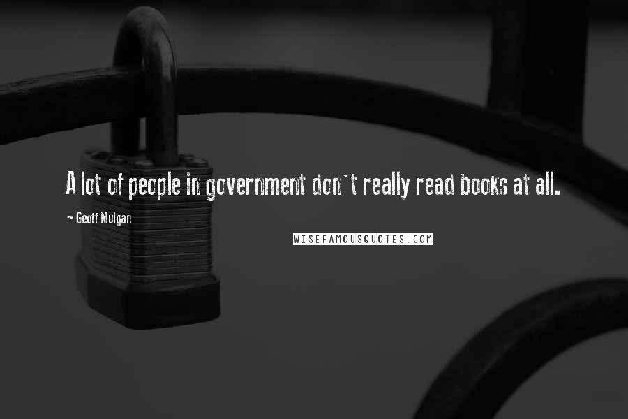 Geoff Mulgan Quotes: A lot of people in government don't really read books at all.