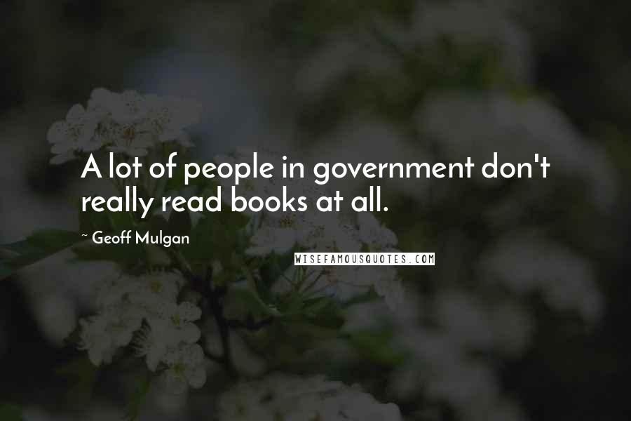 Geoff Mulgan Quotes: A lot of people in government don't really read books at all.