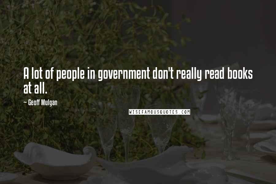 Geoff Mulgan Quotes: A lot of people in government don't really read books at all.
