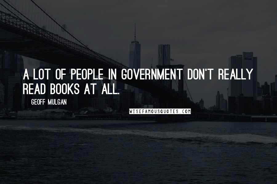 Geoff Mulgan Quotes: A lot of people in government don't really read books at all.