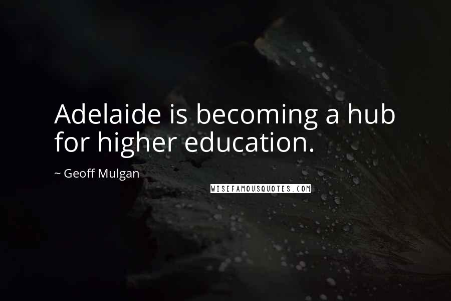 Geoff Mulgan Quotes: Adelaide is becoming a hub for higher education.