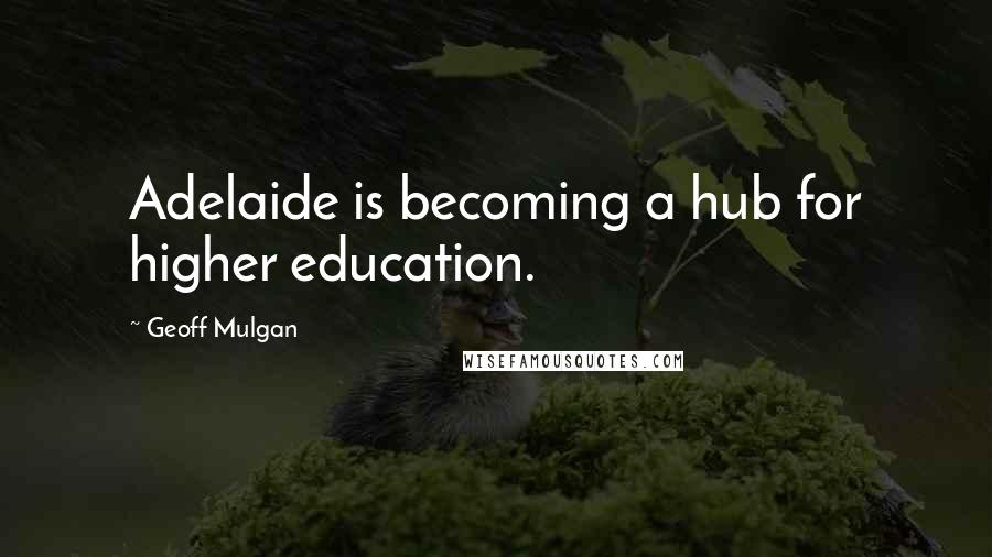 Geoff Mulgan Quotes: Adelaide is becoming a hub for higher education.