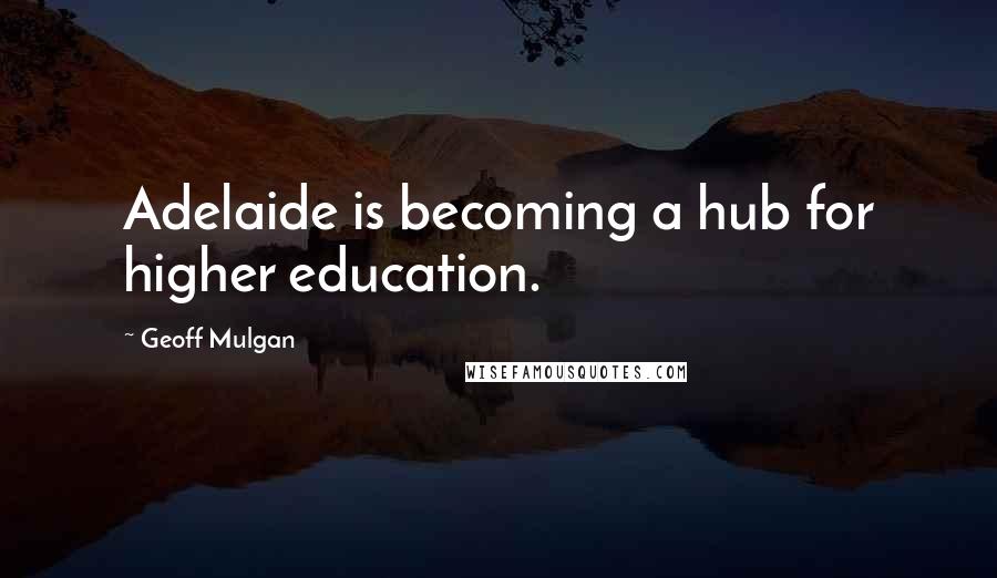 Geoff Mulgan Quotes: Adelaide is becoming a hub for higher education.