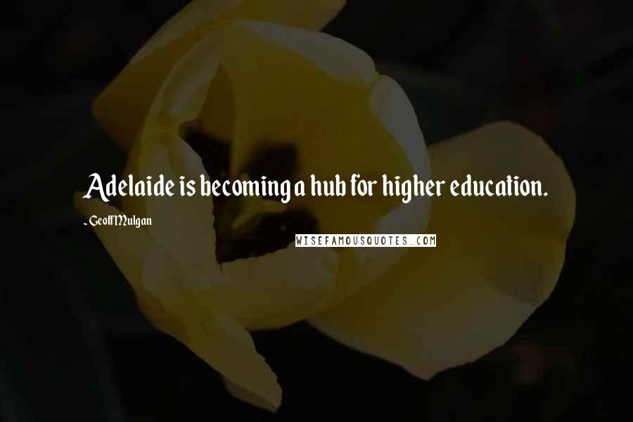 Geoff Mulgan Quotes: Adelaide is becoming a hub for higher education.