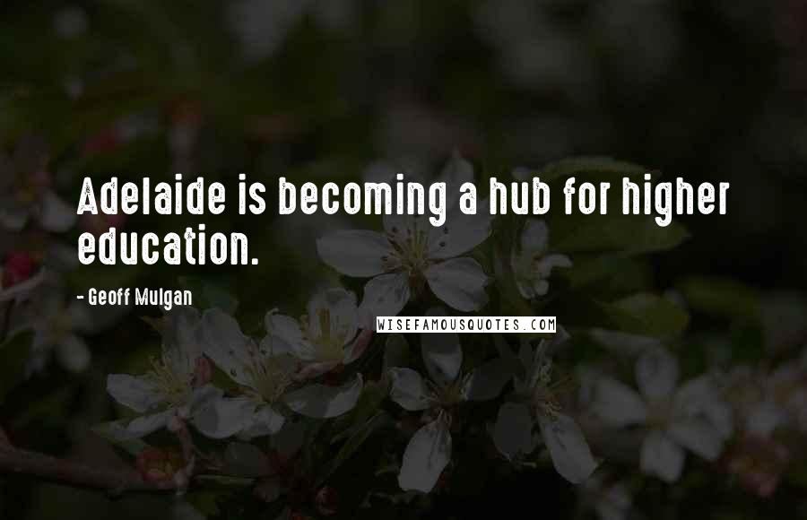 Geoff Mulgan Quotes: Adelaide is becoming a hub for higher education.