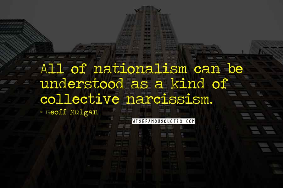 Geoff Mulgan Quotes: All of nationalism can be understood as a kind of collective narcissism.
