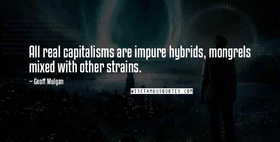 Geoff Mulgan Quotes: All real capitalisms are impure hybrids, mongrels mixed with other strains.