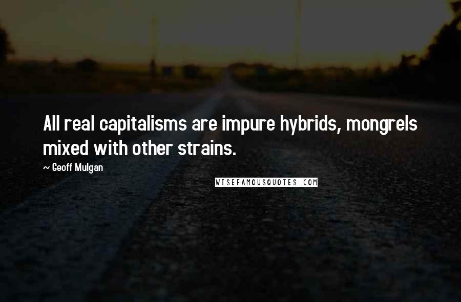 Geoff Mulgan Quotes: All real capitalisms are impure hybrids, mongrels mixed with other strains.