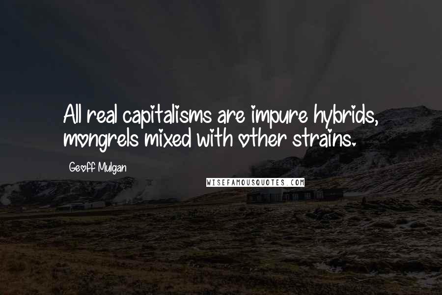Geoff Mulgan Quotes: All real capitalisms are impure hybrids, mongrels mixed with other strains.