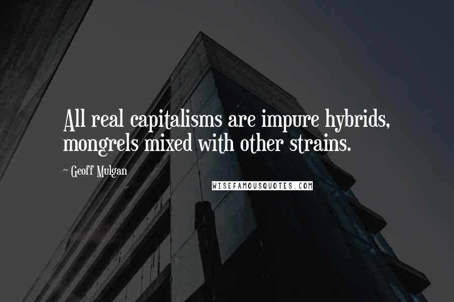 Geoff Mulgan Quotes: All real capitalisms are impure hybrids, mongrels mixed with other strains.
