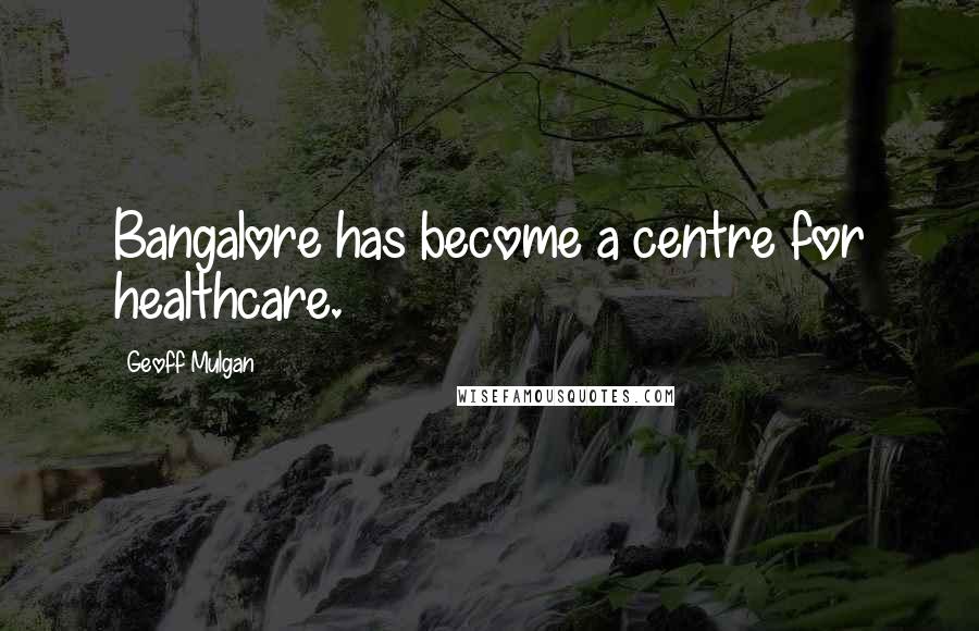 Geoff Mulgan Quotes: Bangalore has become a centre for healthcare.
