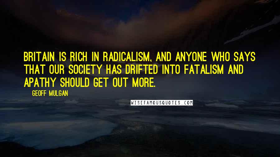 Geoff Mulgan Quotes: Britain is rich in radicalism, and anyone who says that our society has drifted into fatalism and apathy should get out more.