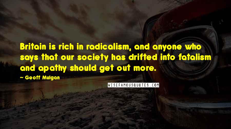 Geoff Mulgan Quotes: Britain is rich in radicalism, and anyone who says that our society has drifted into fatalism and apathy should get out more.