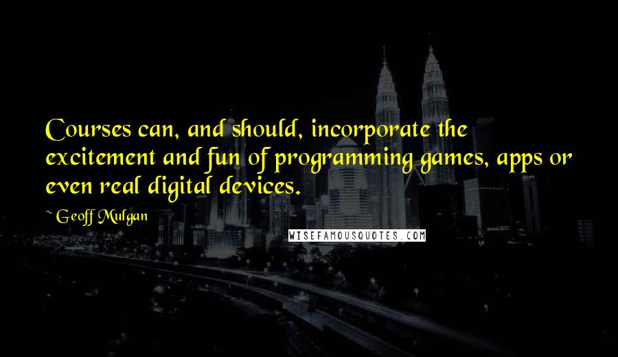 Geoff Mulgan Quotes: Courses can, and should, incorporate the excitement and fun of programming games, apps or even real digital devices.