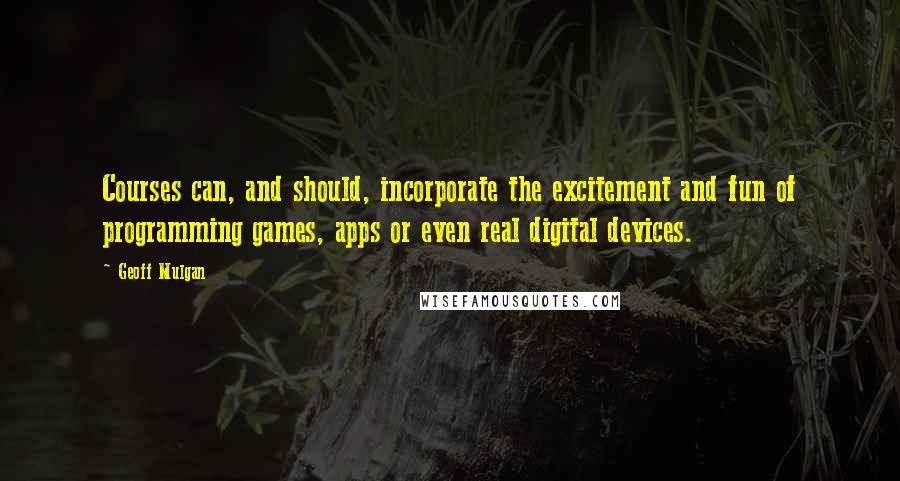 Geoff Mulgan Quotes: Courses can, and should, incorporate the excitement and fun of programming games, apps or even real digital devices.