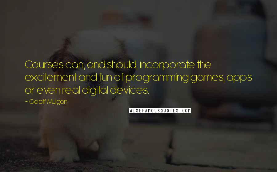 Geoff Mulgan Quotes: Courses can, and should, incorporate the excitement and fun of programming games, apps or even real digital devices.