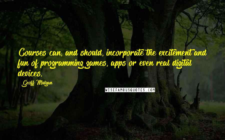 Geoff Mulgan Quotes: Courses can, and should, incorporate the excitement and fun of programming games, apps or even real digital devices.