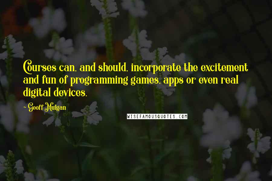 Geoff Mulgan Quotes: Courses can, and should, incorporate the excitement and fun of programming games, apps or even real digital devices.