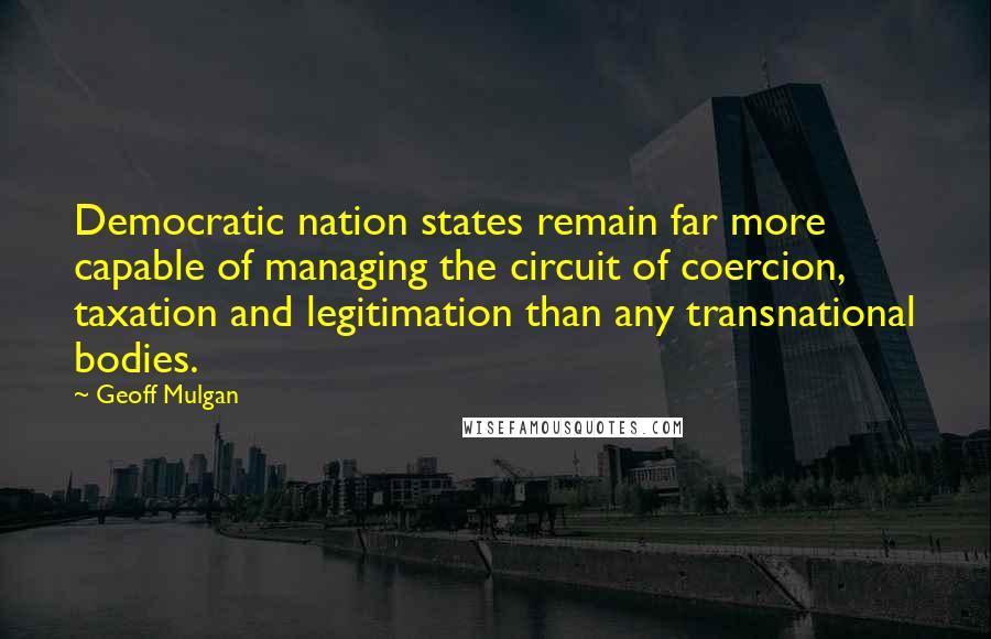 Geoff Mulgan Quotes: Democratic nation states remain far more capable of managing the circuit of coercion, taxation and legitimation than any transnational bodies.