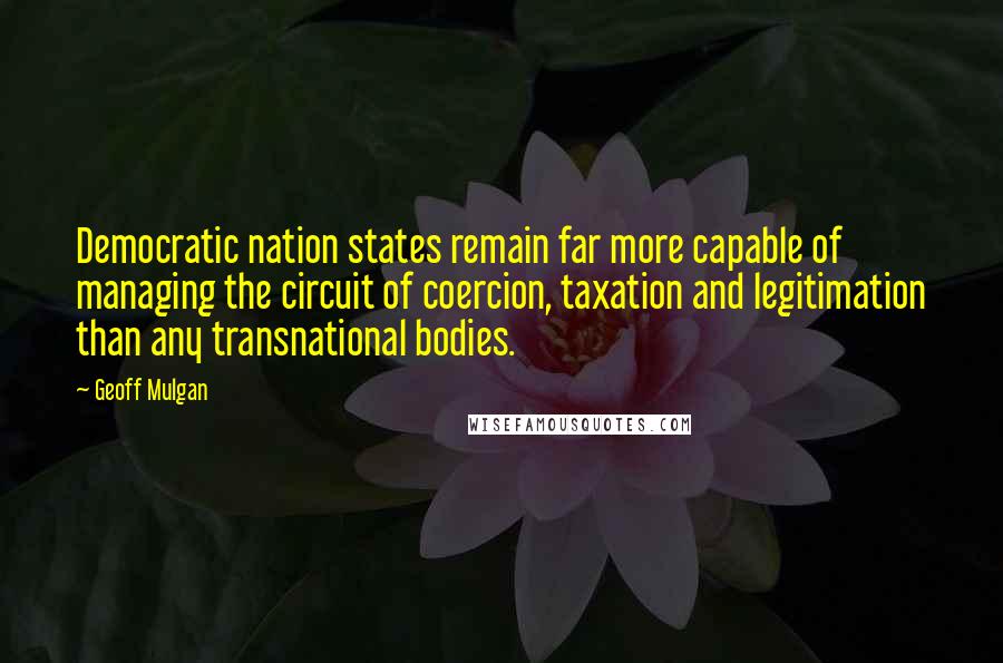 Geoff Mulgan Quotes: Democratic nation states remain far more capable of managing the circuit of coercion, taxation and legitimation than any transnational bodies.