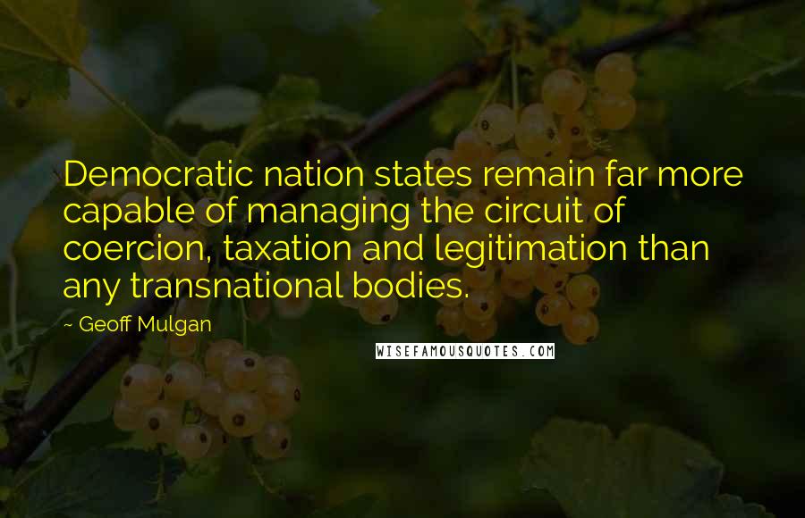 Geoff Mulgan Quotes: Democratic nation states remain far more capable of managing the circuit of coercion, taxation and legitimation than any transnational bodies.