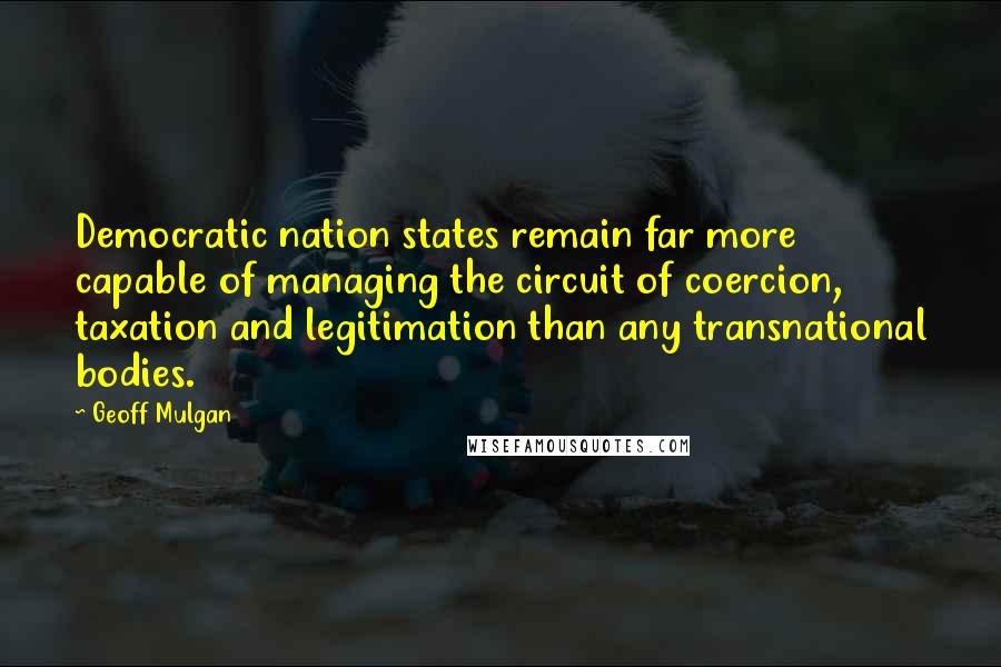 Geoff Mulgan Quotes: Democratic nation states remain far more capable of managing the circuit of coercion, taxation and legitimation than any transnational bodies.