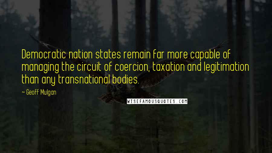 Geoff Mulgan Quotes: Democratic nation states remain far more capable of managing the circuit of coercion, taxation and legitimation than any transnational bodies.