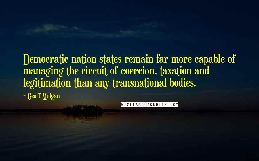 Geoff Mulgan Quotes: Democratic nation states remain far more capable of managing the circuit of coercion, taxation and legitimation than any transnational bodies.