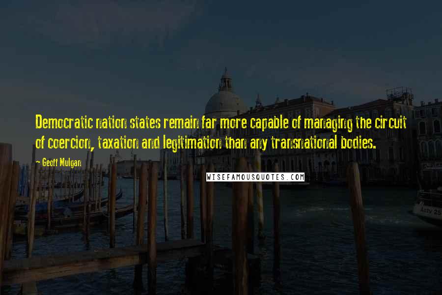 Geoff Mulgan Quotes: Democratic nation states remain far more capable of managing the circuit of coercion, taxation and legitimation than any transnational bodies.