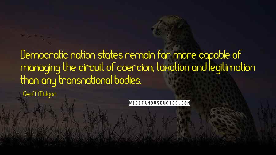 Geoff Mulgan Quotes: Democratic nation states remain far more capable of managing the circuit of coercion, taxation and legitimation than any transnational bodies.