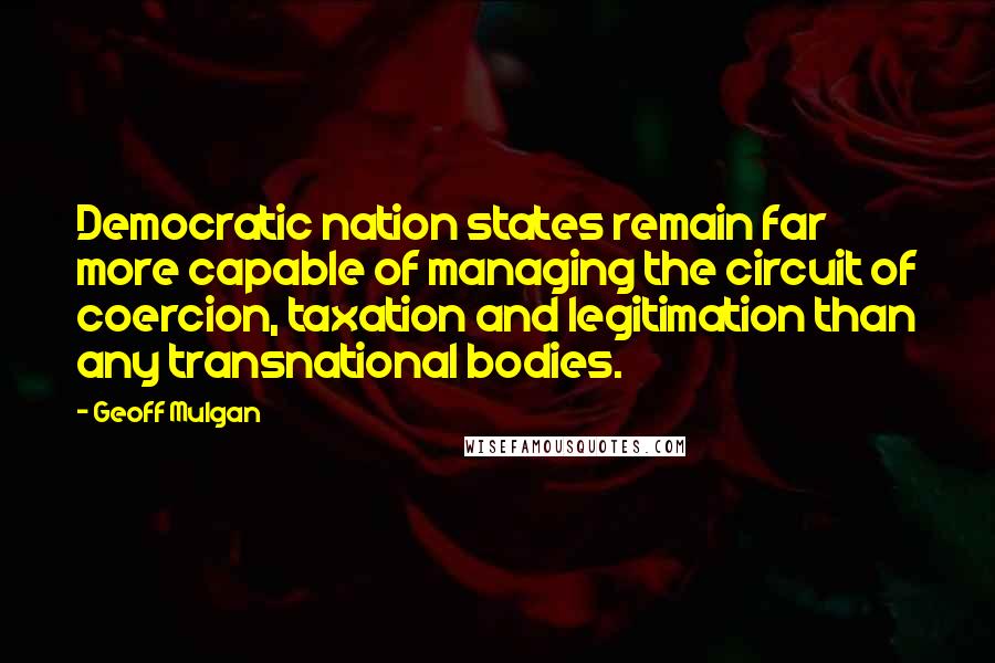 Geoff Mulgan Quotes: Democratic nation states remain far more capable of managing the circuit of coercion, taxation and legitimation than any transnational bodies.