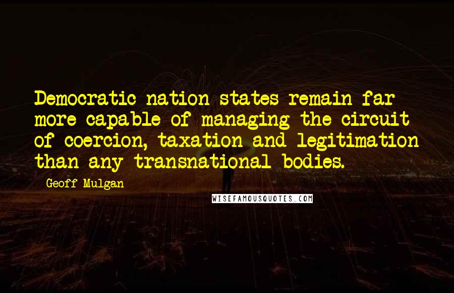 Geoff Mulgan Quotes: Democratic nation states remain far more capable of managing the circuit of coercion, taxation and legitimation than any transnational bodies.