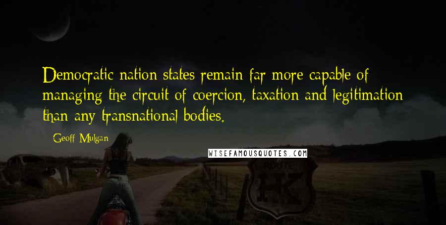 Geoff Mulgan Quotes: Democratic nation states remain far more capable of managing the circuit of coercion, taxation and legitimation than any transnational bodies.