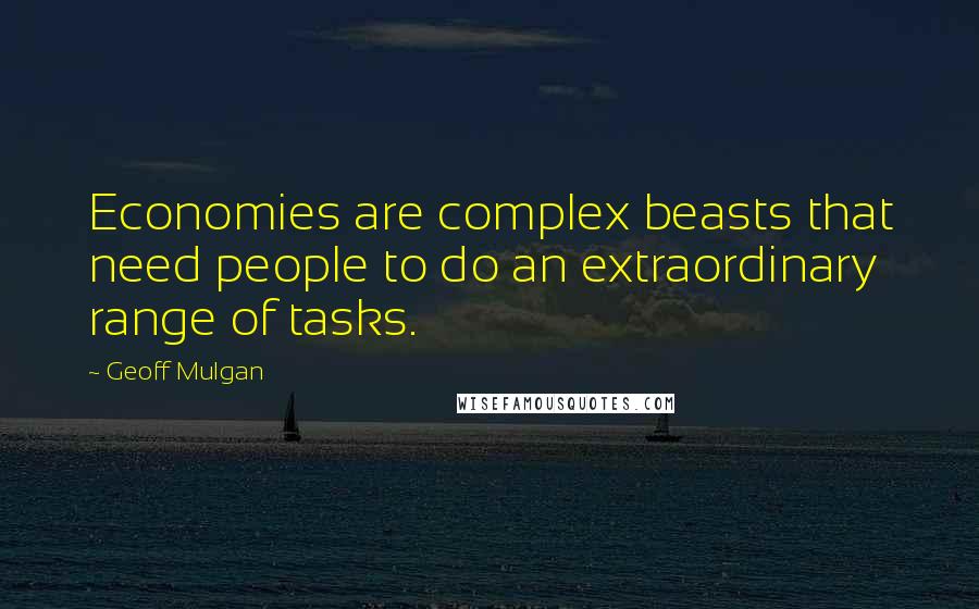 Geoff Mulgan Quotes: Economies are complex beasts that need people to do an extraordinary range of tasks.