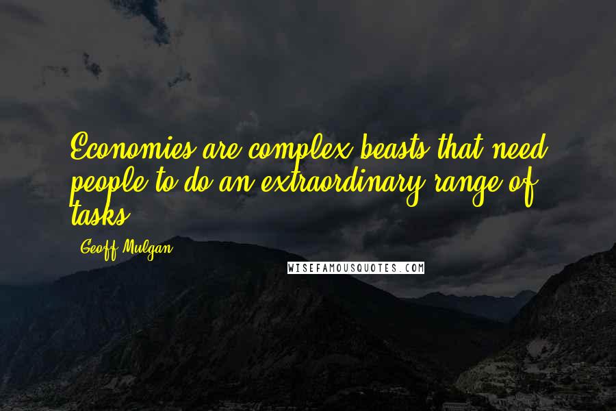 Geoff Mulgan Quotes: Economies are complex beasts that need people to do an extraordinary range of tasks.