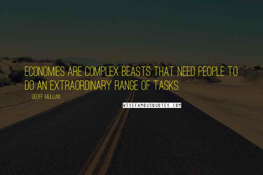 Geoff Mulgan Quotes: Economies are complex beasts that need people to do an extraordinary range of tasks.