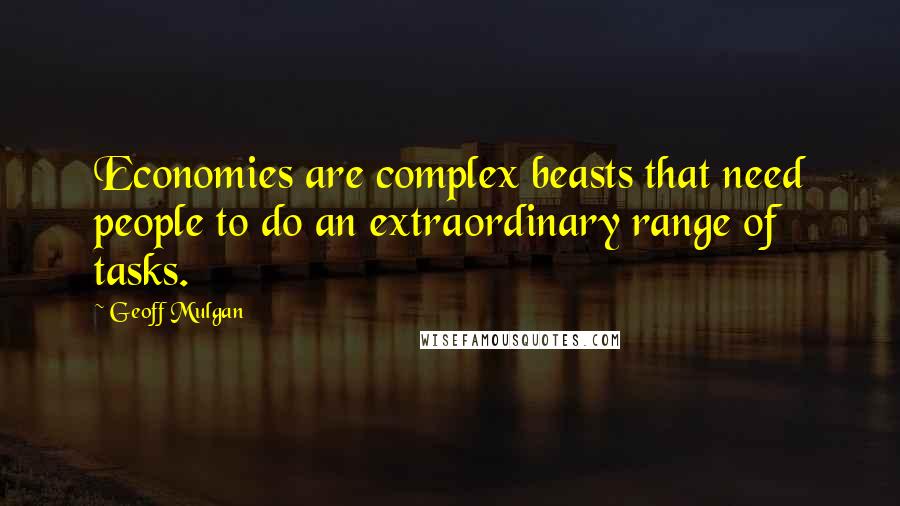Geoff Mulgan Quotes: Economies are complex beasts that need people to do an extraordinary range of tasks.