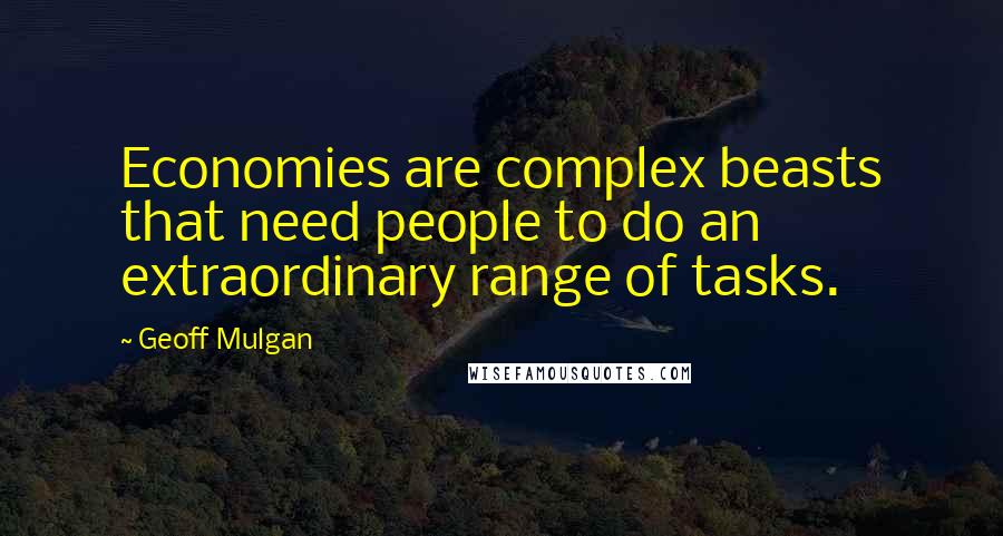 Geoff Mulgan Quotes: Economies are complex beasts that need people to do an extraordinary range of tasks.