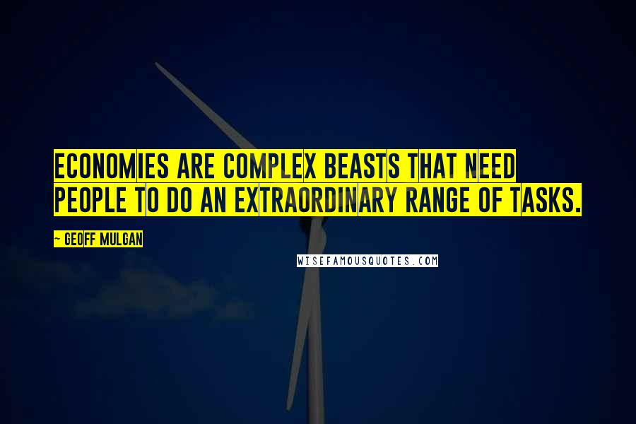 Geoff Mulgan Quotes: Economies are complex beasts that need people to do an extraordinary range of tasks.